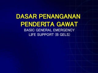 DASAR PENANGANAN
PENDERITA GAWAT
BASIC GENERAL EMERGENCY
LIFE SUPPORT (B GELS)
 
