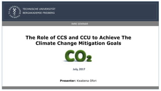 The Role of CCS and CCU to Achieve The
Climate Change Mitigation Goals
TECHNISCHE UNIVERSITÄT
BERGAKADEMIE FREIBERG
IMRE SEMINAR
July, 2017
Presenter: Kwabena Ofori
1
 