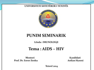UNIVERSITETI SHTETËROR I TETOVËS

PUNIM SEMINARIK
Lënda : IMUNOLOGJI

Tema : AIDS – HIV
Mentori
Prof. Dr. Enver Zenku

Kandidati
Ardian Hyseni
Tetovë 2014

 