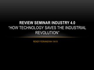 RENDY FERIANSYAH 1IA19
REVIEW SEMINAR INDUSTRY 4.0
“HOW TECHNOLOGY SAVES THE INDUSTRIAL
REVOLUTION”
 