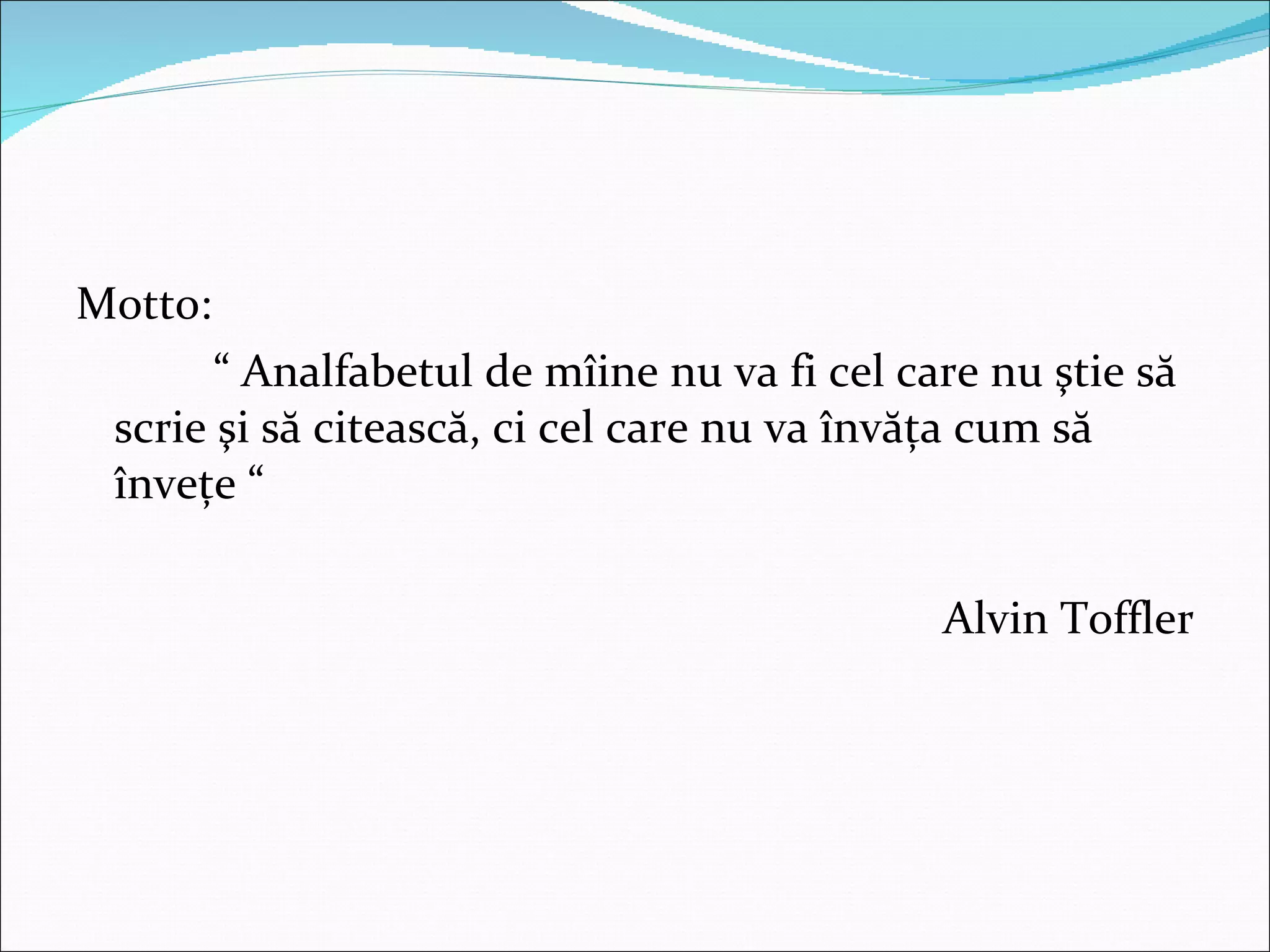 Motto :  “  Analfabetul de mîine nu va fi cel care nu ştie să scrie şi să citească, ci cel care nu va învăţa cum să înveţe “ Alvin Toffler 