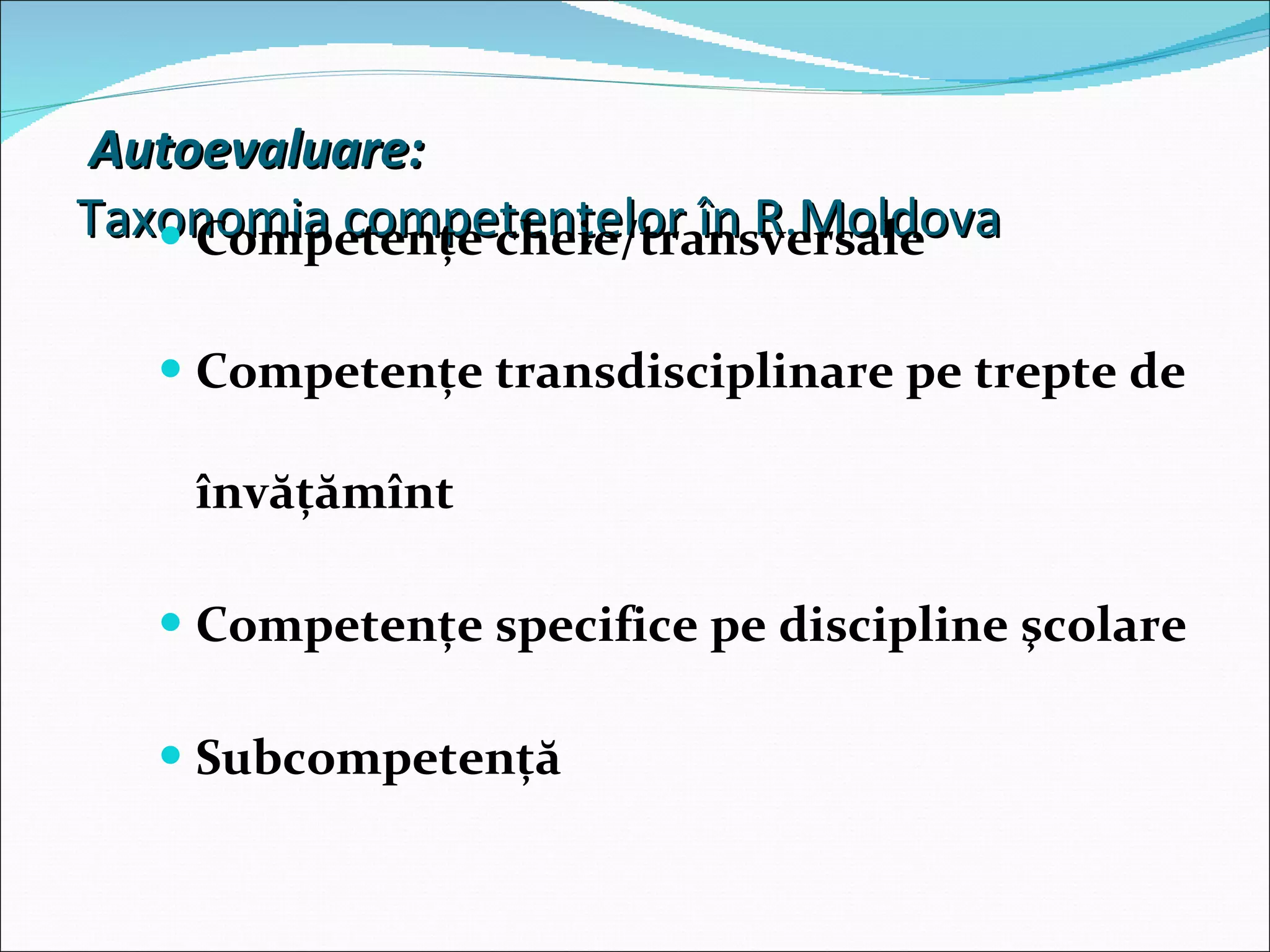 Autoevaluare: Taxonomia  competenţe lor  în R.Moldova Competenţe cheie / transversale Competenţe transdisciplinare pe trepte de învăţămînt Competenţe specifice pe discipline şcolare Sub competenţă 