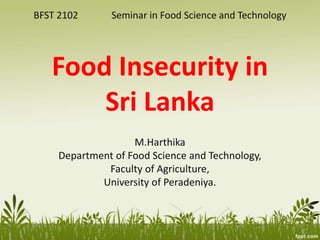 BFST 2102 Seminar in Food Science and Technology
Food Insecurity in
Sri Lanka
M.Harthika
Department of Food Science and Technology,
Faculty of Agriculture,
University of Peradeniya.
 