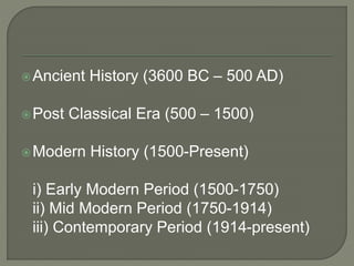 Ancient History (3600 BC – 500 AD)
Post Classical Era (500 – 1500)
Modern History (1500-Present)
i) Early Modern Period (1500-1750)
ii) Mid Modern Period (1750-1914)
iii) Contemporary Period (1914-present)
 