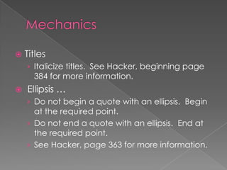  Titles
› Italicize titles. See Hacker, beginning page
384 for more information.
 Ellipsis …
› Do not begin a quote with an ellipsis. Begin
at the required point.
› Do not end a quote with an ellipsis. End at
the required point.
› See Hacker, page 363 for more information.
 
