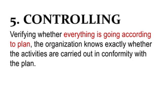 5. CONTROLLING
Verifying whether everything is going according
to plan, the organization knows exactly whether
the activities are carried out in conformity with
the plan.
 