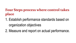 Four Steps process where control takes
place
1. Establish performance standards based on
organization objectives
2. Measure and report on actual performance.
 