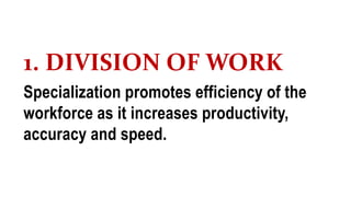 1. DIVISION OF WORK
Specialization promotes efficiency of the
workforce as it increases productivity,
accuracy and speed.
 