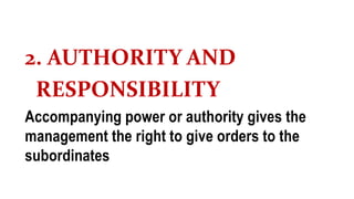 2. AUTHORITY AND
RESPONSIBILITY
Accompanying power or authority gives the
management the right to give orders to the
subordinates
 