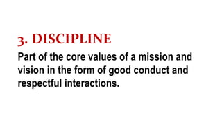 3. DISCIPLINE
Part of the core values of a mission and
vision in the form of good conduct and
respectful interactions.
 