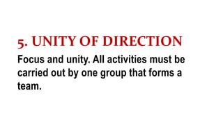 5. UNITY OF DIRECTION
Focus and unity. All activities must be
carried out by one group that forms a
team.
 