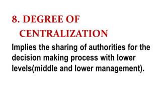 8. DEGREE OF
CENTRALIZATION
Implies the sharing of authorities for the
decision making process with lower
levels(middle and lower management).
 