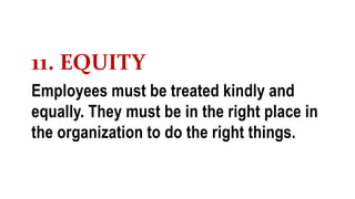 11. EQUITY
Employees must be treated kindly and
equally. They must be in the right place in
the organization to do the right things.
 