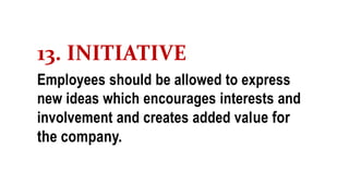 13. INITIATIVE
Employees should be allowed to express
new ideas which encourages interests and
involvement and creates added value for
the company.
 