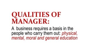 QUALITIES OF
MANAGER:
A business requires a basis in the
people who carry them out: physical,
mental, moral and general education
 
