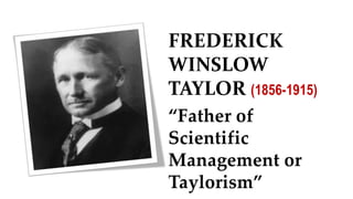 FREDERICK
WINSLOW
TAYLOR (1856-1915)
“Father of
Scientific
Management or
Taylorism”
 