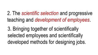 2. The scientific selection and progressive
teaching and development of employees.
3. Bringing together of scientifically
selected employees and scientifically
developed methods for designing jobs.
 