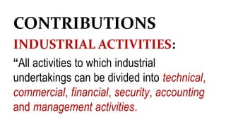 CONTRIBUTIONS
INDUSTRIAL ACTIVITIES:
“All activities to which industrial
undertakings can be divided into technical,
commercial, financial, security, accounting
and management activities.
 