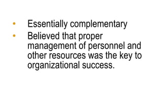 • Essentially complementary
• Believed that proper
management of personnel and
other resources was the key to
organizational success.
 