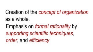 Creation of the concept of organization
as a whole.
Emphasis on formal rationality by
supporting scientific techniques,
order, and efficiency
 