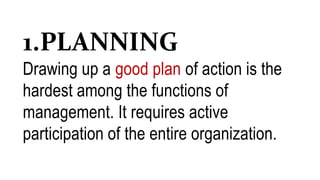 1.PLANNING
Drawing up a good plan of action is the
hardest among the functions of
management. It requires active
participation of the entire organization.
 