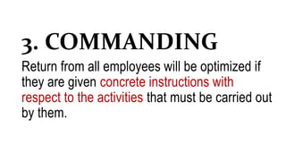 3. COMMANDING
Return from all employees will be optimized if
they are given concrete instructions with
respect to the activities that must be carried out
by them.
 