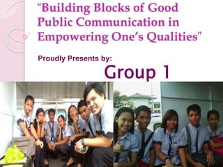 “Building Blocks of Good
Public Communication in
Empowering One’s Qualities”
Proudly Presents by:
Group 1
 