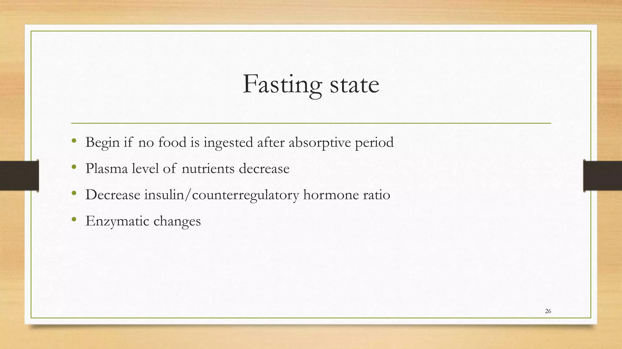 Fasting state
• Begin if no food is ingested after absorptive period
• Plasma level of nutrients decrease
• Decrease insulin/counterregulatory hormone ratio
• Enzymatic changes
26
 