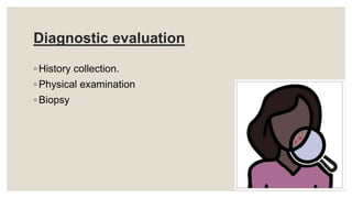 Diagnostic evaluation
◦ History collection.
◦ Physical examination
◦ Biopsy
 