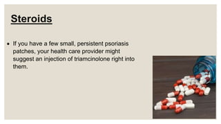 Steroids
 If you have a few small, persistent psoriasis
patches, your health care provider might
suggest an injection of triamcinolone right into
them.
 