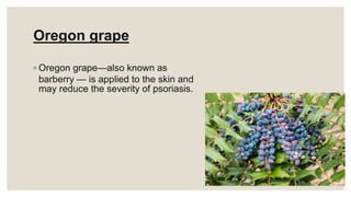 Oregon grape
◦ Oregon grape—also known as
barberry — is applied to the skin and
may reduce the severity of psoriasis.
 