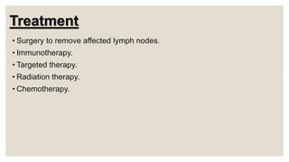 Treatment
• Surgery to remove affected lymph nodes.
• Immunotherapy.
• Targeted therapy.
• Radiation therapy.
• Chemotherapy.
 