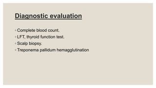 Diagnostic evaluation
◦ Complete blood count.
◦ LFT, thyroid function test.
◦ Scalp biopsy.
◦ Treponema pallidum hemagglutination
 
