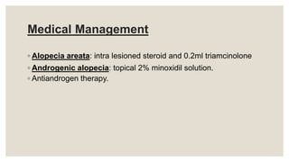 Medical Management
◦ Alopecia areata: intra lesioned steroid and 0.2ml triamcinolone
◦ Androgenic alopecia: topical 2% minoxidil solution.
◦ Antiandrogen therapy.
 