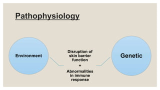 Pathophysiology
Environment
Disruption of
skin barrier
function
+
Abnormalities
in immune
response
Genetic
 