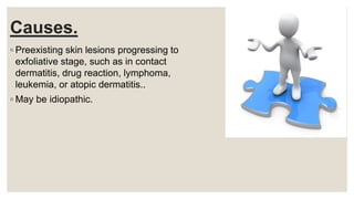 Causes.
◦ Preexisting skin lesions progressing to
exfoliative stage, such as in contact
dermatitis, drug reaction, lymphoma,
leukemia, or atopic dermatitis..
◦ May be idiopathic.
 