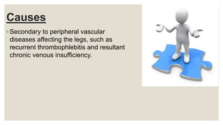 Causes
◦ Secondary to peripheral vascular
diseases affecting the legs, such as
recurrent thrombophlebitis and resultant
chronic venous insufficiency.
 