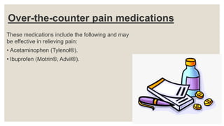 Over-the-counter pain medications
These medications include the following and may
be effective in relieving pain:
• Acetaminophen (Tylenol®).
• Ibuprofen (Motrin®, Advil®).
 