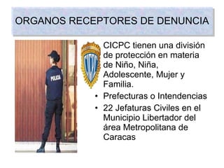 CICPC tienen una división de protección en materia de Niño, Niña, Adolescente, Mujer y Familia. Prefecturas o Intendencias 22 Jefaturas Civiles en el Municipio Libertador del área Metropolitana de Caracas ORGANOS RECEPTORES DE DENUNCIA 
