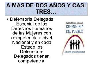 Defensoría Delegada Especial de los Derechos Humanos de las Mujeres con competencia a nivel Nacional y en cada Estado los Defensores Delegados tienen competencia   A MAS DE DOS AÑOS Y CASI TRES… 