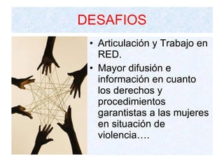 DESAFIOS Articulación y Trabajo en RED. Mayor difusión e información en cuanto los derechos y procedimientos garantistas a las mujeres en situación de violencia…. 