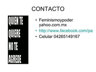 CONTACTO Feminismoypoder yahoo.com.mx http://www.facebook.com/pages/NOVIOLENCIA-CONTRA-LAS-MUJERES/36394401504?ref=ts Celular 04265149167 