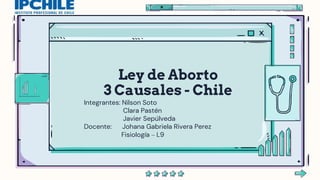 Ley de Aborto
3 Causales - Chile
Integrantes: Nilson Soto
Clara Pastén
Javier Sepúlveda
Docente: Johana Gabriela Rivera Perez
Fisiología – L9
 