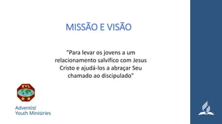 MISSÃO E VISÃO
"Para levar os jovens a um
relacionamento salvifico com Jesus
Cristo e ajudá-los a abraçar Seu
chamado ao discipulado"
 