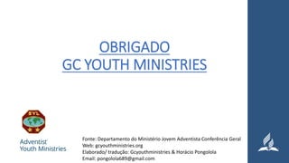 OBRIGADO
GC YOUTH MINISTRIES
Fonte: Departamento do Ministério Jovem Adventista Conferência Geral
Web: gcyouthministries.org
Elaborado/ tradução: Gcyouthministries & Horácio Pongolola
Email: pongolola689@gmail.com
 