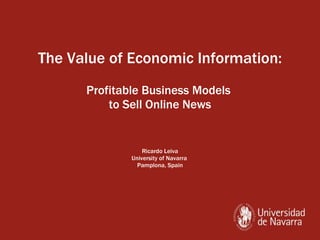 The Value of Economic Information: Profitable Business Models  to Sell Online News Ricardo Leiva University of Navarra  Pamplona, Spain 