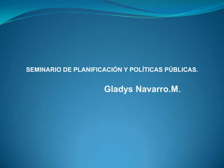 Gladys Navarro.M.         SEMINARIO DE PLANIFICACIÓN Y POLÍTICAS PÚBLICAS. 