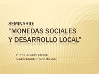 SEMINARIO:“MONEDAS SOCIALESY DESARROLLO LOCAL” 11 Y 12 DE SEPTIEMBRE ALDEAROQUETA (CASTELLON) 