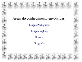 Áreas do conhecimento envolvidas:
Língua Portuguesa,
Língua Inglesa,
História,
Geografia.
 