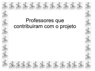 Professores que
contribuiram com o projeto
 
